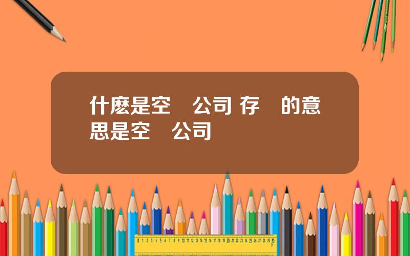 什麽是空殼公司 存續的意思是空殼公司嗎